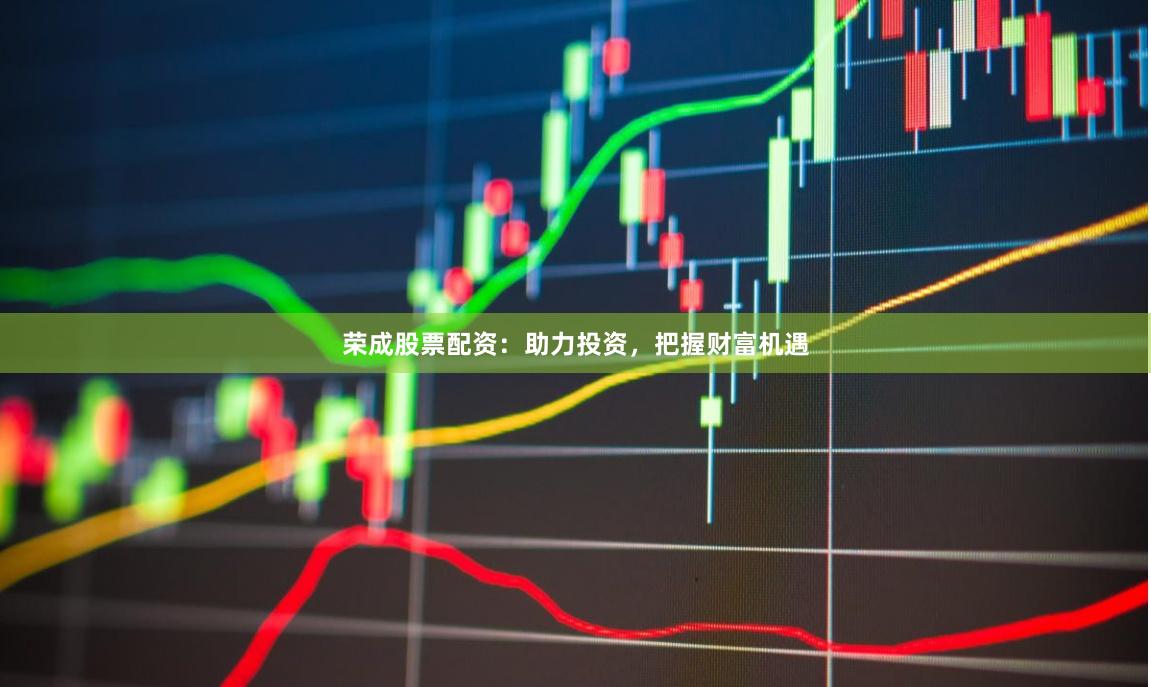 荣成股票配资：助力投资，把握财富机遇