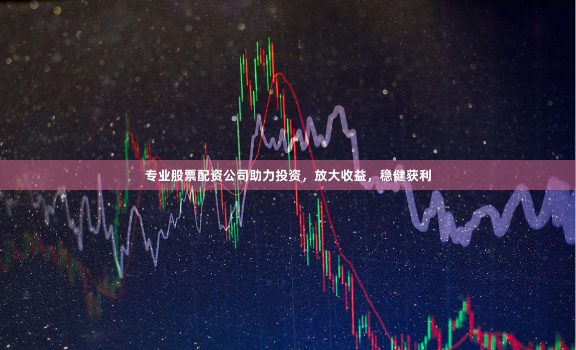 专业股票配资公司助力投资，放大收益，稳健获利