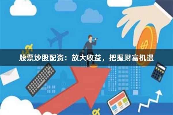 股票炒股配资：放大收益，把握财富机遇
