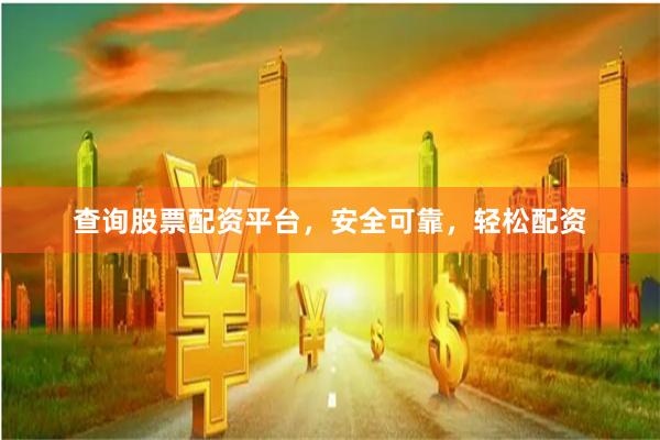 查询股票配资平台，安全可靠，轻松配资
