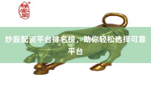 炒股配资平台排名榜，助你轻松选择可靠平台
