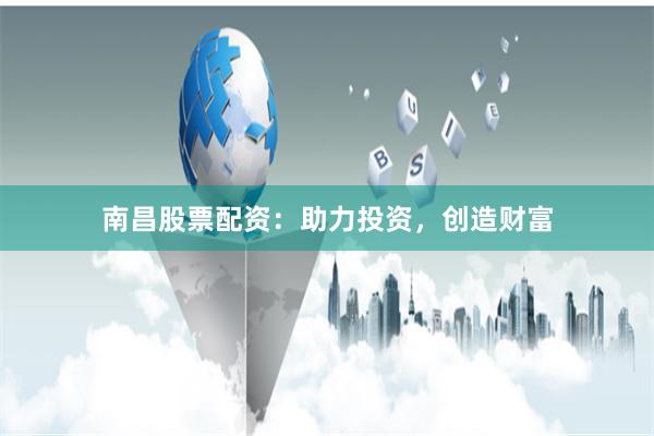 南昌股票配资：助力投资，创造财富