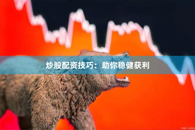 炒股配资技巧：助你稳健获利
