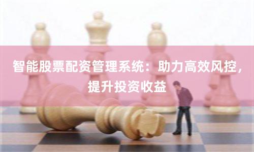 智能股票配资管理系统：助力高效风控，提升投资收益