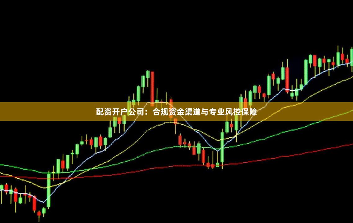 配资开户公司：合规资金渠道与专业风控保障
