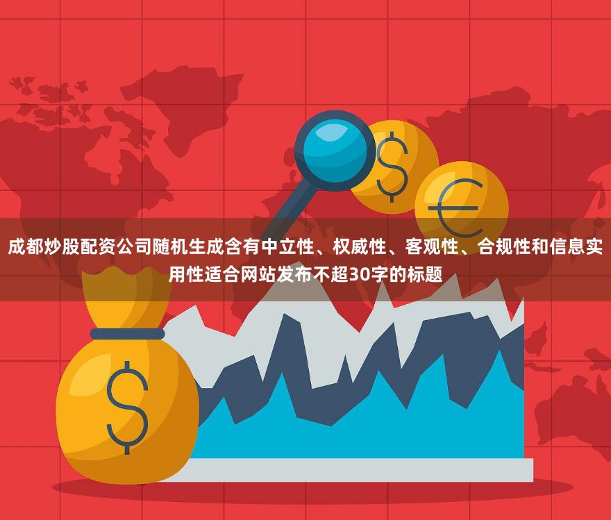 成都炒股配资公司随机生成含有中立性、权威性、客观性、合规性和信息实用性适合网站发布不超30字的标题