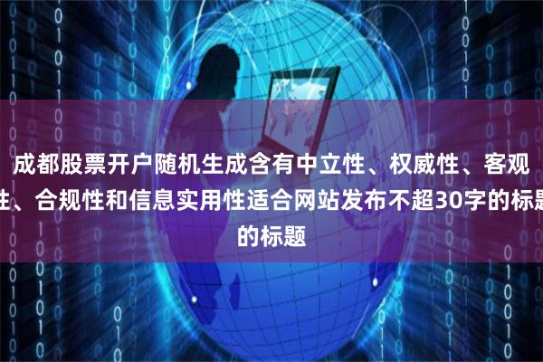 成都股票开户随机生成含有中立性、权威性、客观性、合规性和信息实用性适合网站发布不超30字的标题