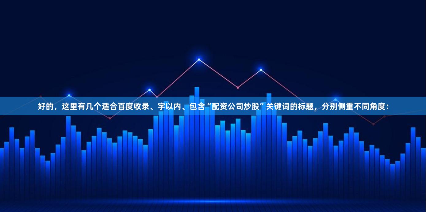 好的，这里有几个适合百度收录、字以内、包含“配资公司炒股”关键词的标题，分别侧重不同角度：