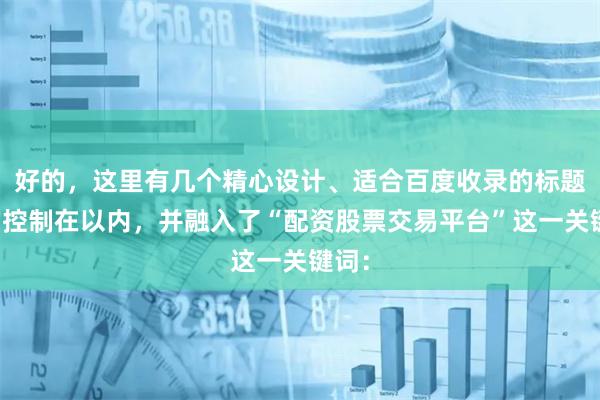好的，这里有几个精心设计、适合百度收录的标题，均控制在以内，并融入了“配资股票交易平台”这一关键词：